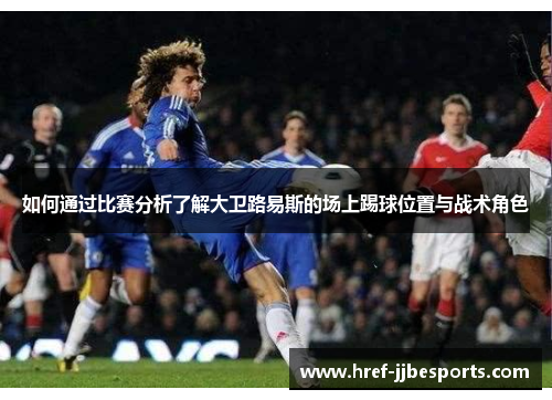 如何通过比赛分析了解大卫路易斯的场上踢球位置与战术角色