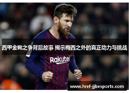 西甲金靴之争背后故事 揭示梅西之外的真正动力与挑战