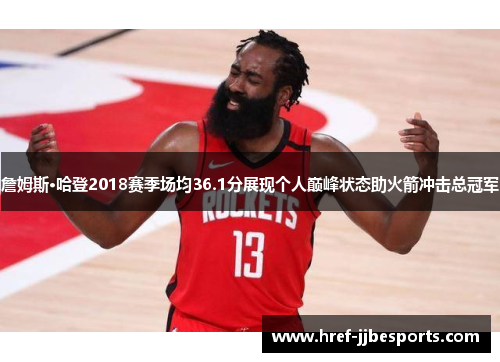 詹姆斯·哈登2018赛季场均36.1分展现个人巅峰状态助火箭冲击总冠军