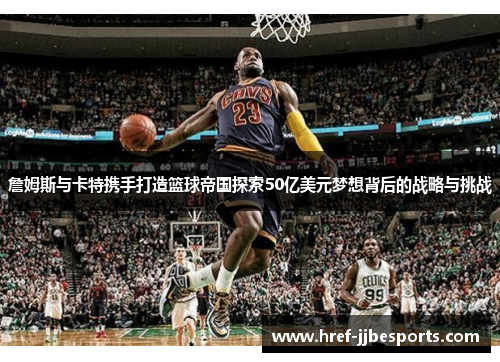 詹姆斯与卡特携手打造篮球帝国探索50亿美元梦想背后的战略与挑战