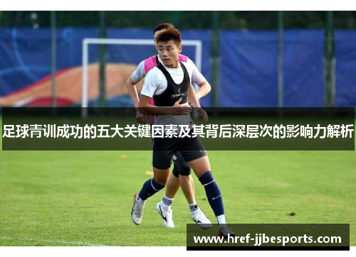 足球青训成功的五大关键因素及其背后深层次的影响力解析