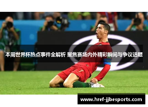 本周世界杯热点事件全解析 聚焦赛场内外精彩瞬间与争议话题