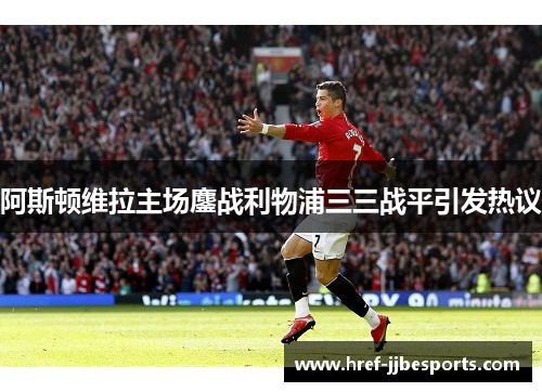 阿斯顿维拉主场鏖战利物浦三三战平引发热议